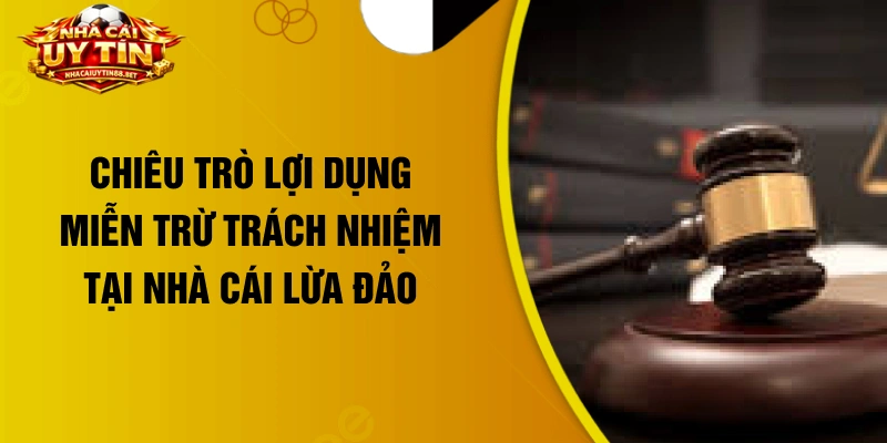 Chiêu trò lợi dụng miễn trừ trách nhiệm tại nhà cái lừa đảo