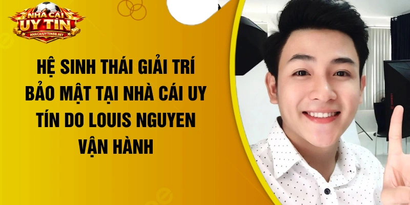 Hệ sinh thái giải trí bảo mật tại nhà cái uy tín do Louis Nguyen vận hành