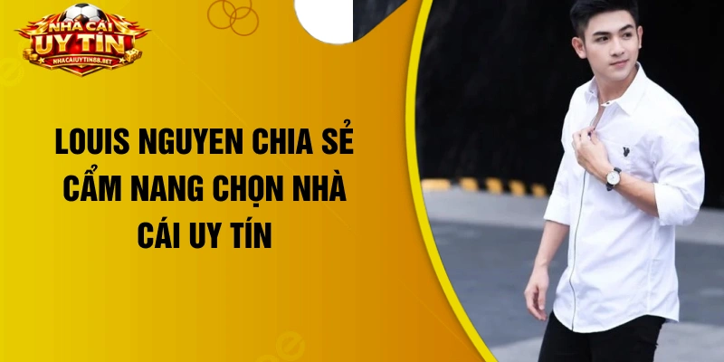 Louis Nguyen chia sẻ cẩm nang chọn nhà cái uy tín 