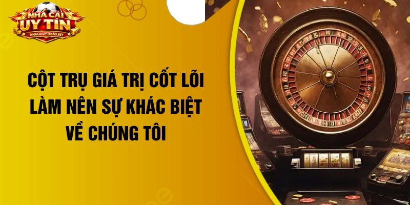 Cột trụ giá trị cốt lõi làm nên sự khác biệt về chúng tôi 