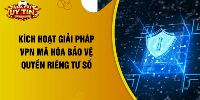 Kích hoạt giải pháp VPN mã hóa bảo vệ quyền riêng tư số